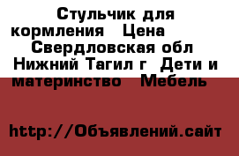 Стульчик для кормления › Цена ­ 1 200 - Свердловская обл., Нижний Тагил г. Дети и материнство » Мебель   